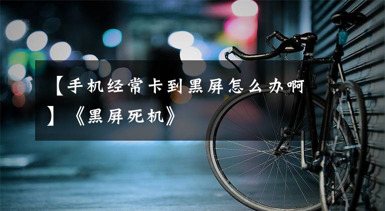 【手机经常卡到黑屏怎么办啊】《黑屏死机》