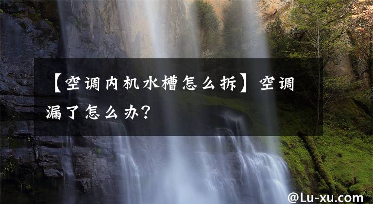 【空调内机水槽怎么拆】空调漏了怎么办？