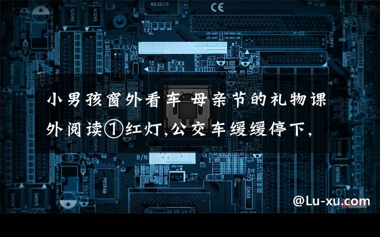 小男孩窗外看车 母亲节的礼物课外阅读①红灯,公交车缓缓停下,全车人都欣赏着窗外的流光溢彩,忽然一声清脆的童音响起:“母亲节!妈,是你的节