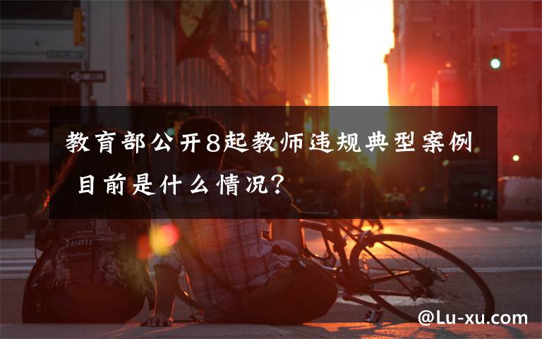 教育部公开8起教师违规典型案例 目前是什么情况?