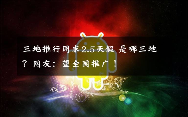 三地推行周末2.5天假 是哪三地?网友:望全国推广!