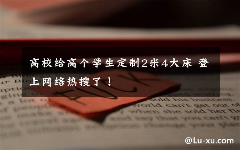 高校给高个学生定制2米4大床 登上网络热搜了！