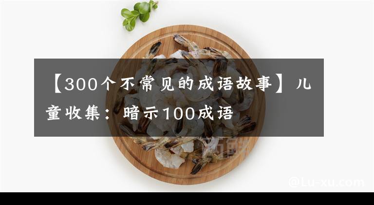 【300个不常见的成语故事】儿童收集:暗示100成语