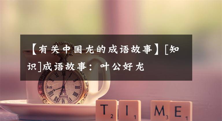 【有关中国龙的成语故事】[知识]成语故事：叶公好龙
