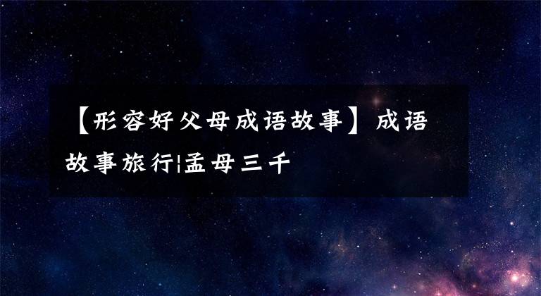 【形容好父母成语故事】成语故事旅行|孟母三千