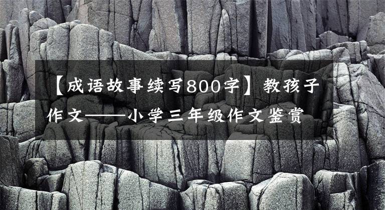 【成语故事续写800字】教孩子作文——小学三年级作文鉴赏的续写。