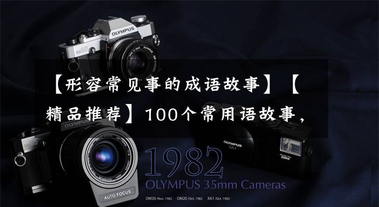 【形容常见事的成语故事】【精品推荐】100个常用语故事,了解历史可以提高文采,可以慢慢记住。