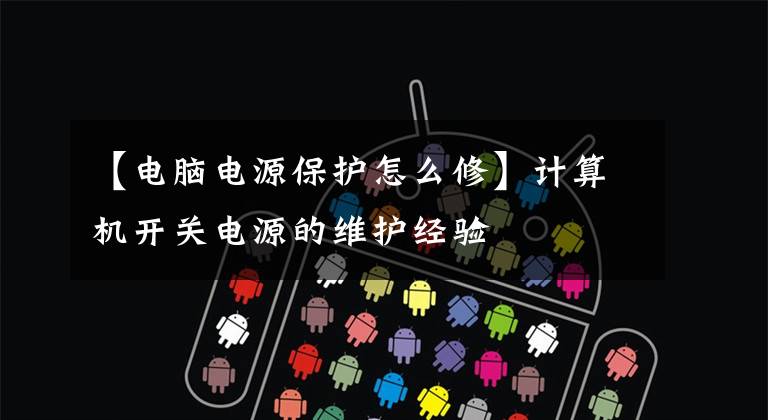 【电脑电源保护怎么修】计算机开关电源的维护经验