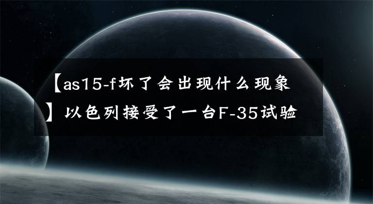 【as15-f坏了会出现什么现象】以色列接受了一台F-35试验机主体，并填充了校准标记。
