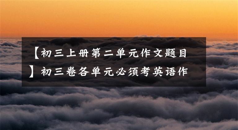 【初三上册第二单元作文题目】初三卷各单元必须考英语作文,都在这里(两个版本)。需要月考。