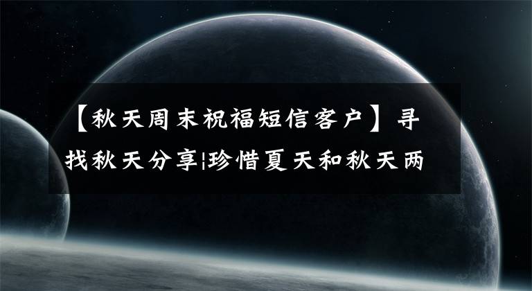 【秋天周末祝福短信客户】寻找秋天分享|珍惜夏天和秋天两种味道同时在线的日子,期待秋天的味道