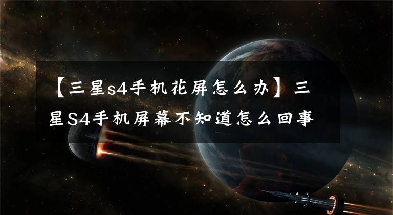 【三星s4手机花屏怎么办】三星S4手机屏幕不知道怎么回事，睡觉的时候不小心按下了。