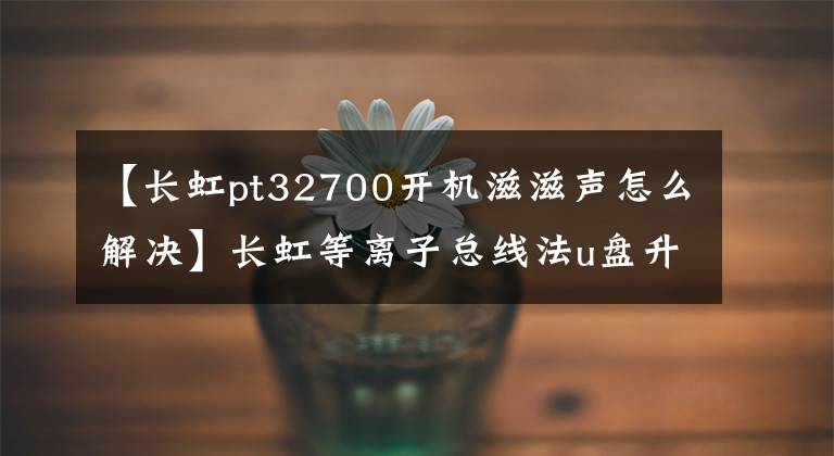 【长虹pt32700开机滋滋声怎么解决】长虹等离子总线法u盘升级方法及技术创新