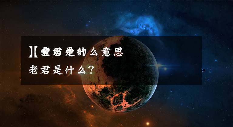 【老君是什么意思
】黄历中的老君是什么?