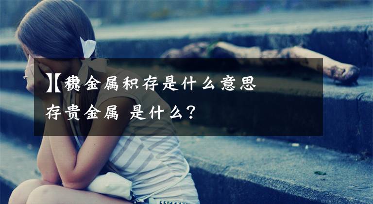 【贵金属积存是什么意思
】积存贵金属 是什么?