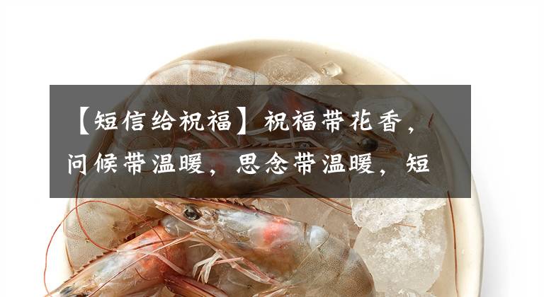 【短信给祝福】祝福带花香,问候带温暖,思念带温暖,短信带吉祥,早上好