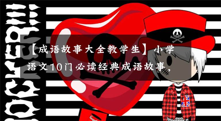 【成语故事大全教学生】小学语文10门必读经典成语故事，家长迅速为孩子收藏，测试内容