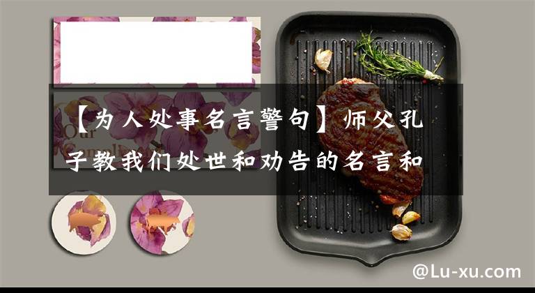 【为人处事名言警句】师父孔子教我们处世和劝告的名言和警句