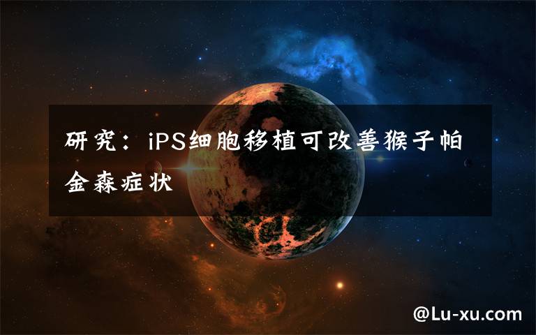 研究:iPS细胞移植可改善猴子帕金森症状