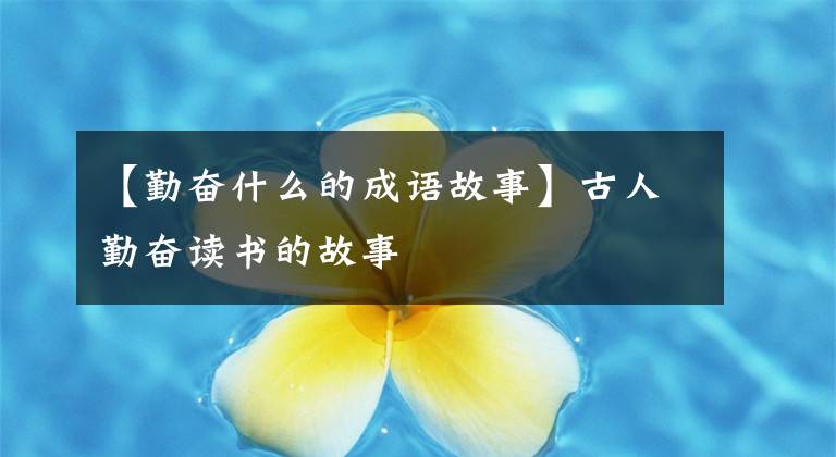 【勤奋什么的成语故事】古人勤奋读书的故事