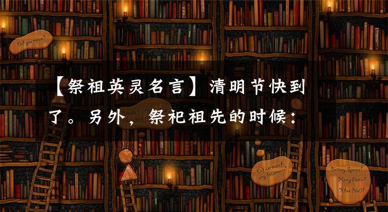 【祭祖英灵名言】清明节快到了。另外，祭祀祖先的时候：兄弟，您叫什么名字？