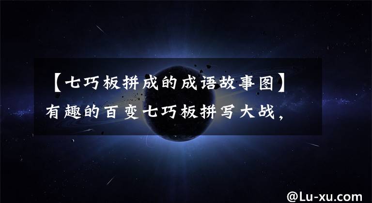 【七巧板拼成的成语故事图】有趣的百变七巧板拼写大战,孩子开发智力的第一选择!