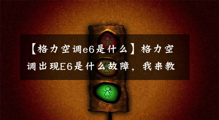 【格力空调e6是什么】格力空调出现E6是什么故障，我来教你怎么解决。