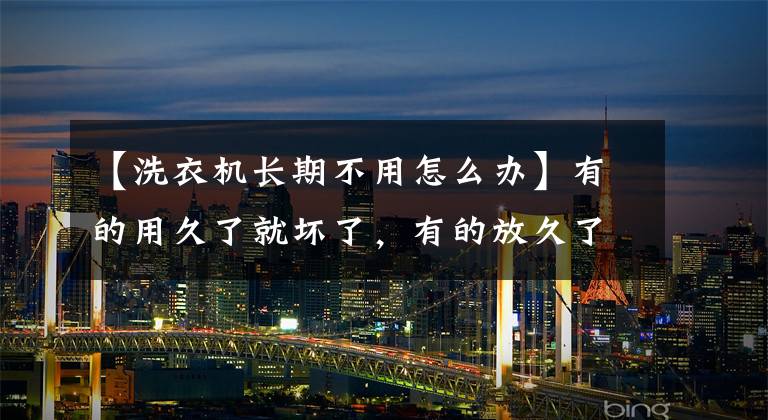 【洗衣机长期不用怎么办】有的用久了就坏了,有的放久了就坏了。洗衣机属于什么东西?