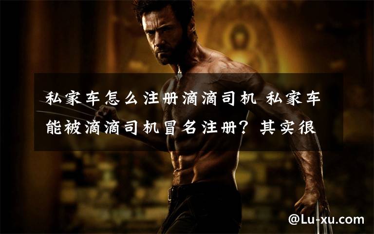 私家车怎么注册滴滴司机 私家车能被滴滴司机冒名注册?其实很简单