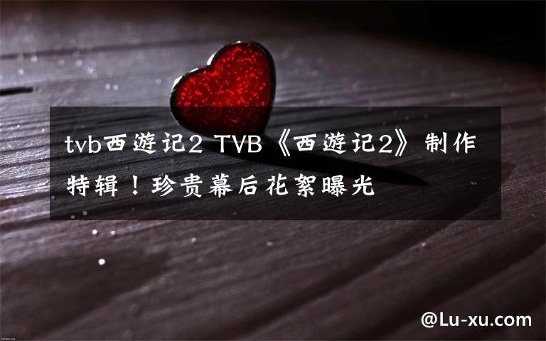 tvb西游记2 TVB《西游记2》制作特辑!珍贵幕后花絮曝光