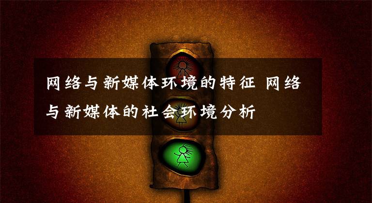 网络与新媒体环境的特征 网络与新媒体的社会环境分析
