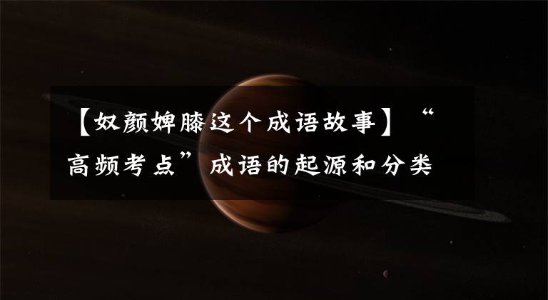 【奴颜婢膝这个成语故事】“高频考点”成语的起源和分类