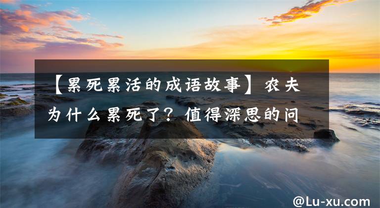 【累死累活的成语故事】农夫为什么累死了？值得深思的问题。