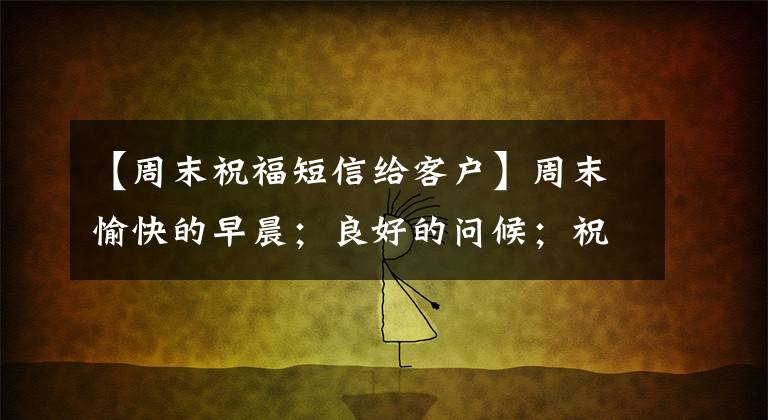 【周末祝福短信给客户】周末愉快的早晨;良好的问候;祝福照片;字迹;温暖的周末;愉快的问候;祝福语大战。