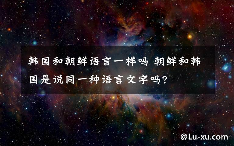 韩国和朝鲜语言一样吗 朝鲜和韩国是说同一种语言文字吗?