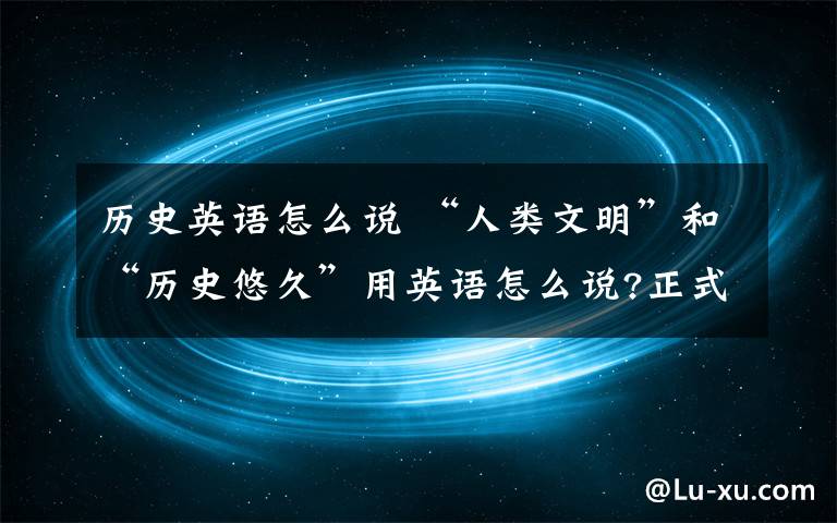 历史英语怎么说 “人类文明”和“历史悠久”用英语怎么说?正式点的