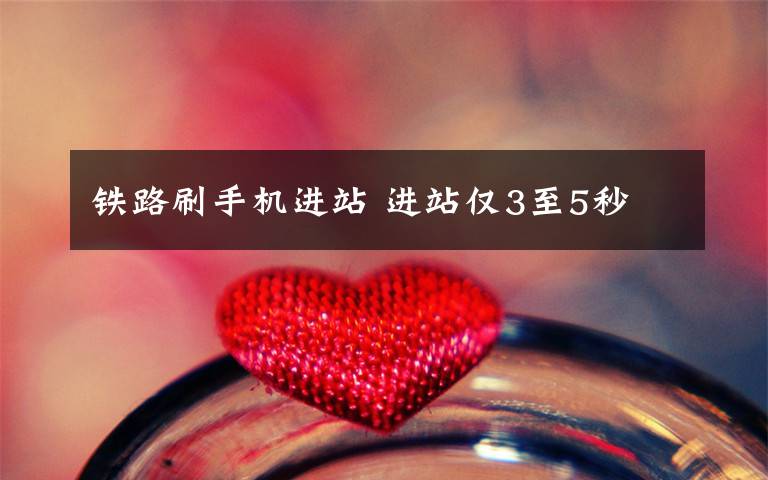 铁路刷手机进站 进站仅3至5秒