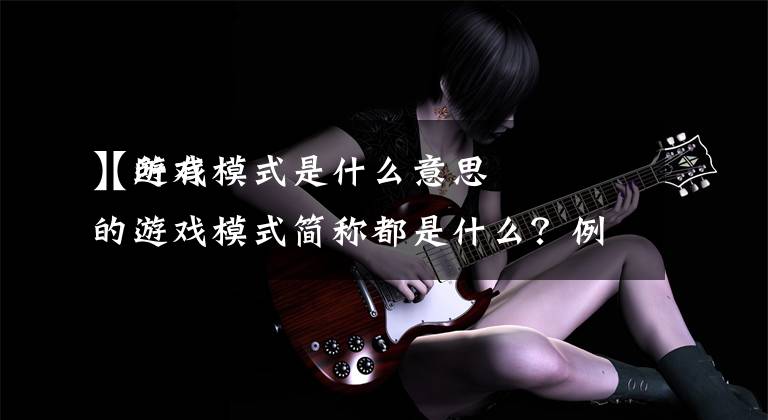 【游戏模式是什么意思
】所有的游戏模式简称都是什么？例如FPS、STG什么的，都是什么意思？