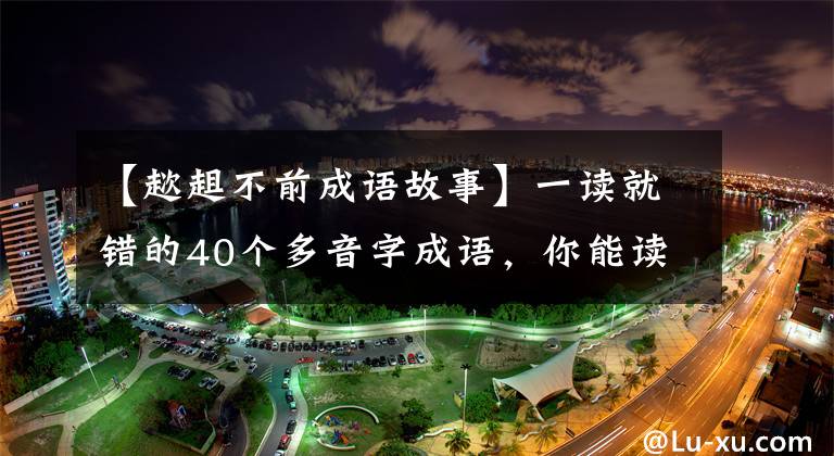 【趑趄不前成语故事】一读就错的40个多音字成语，你能读得多好？