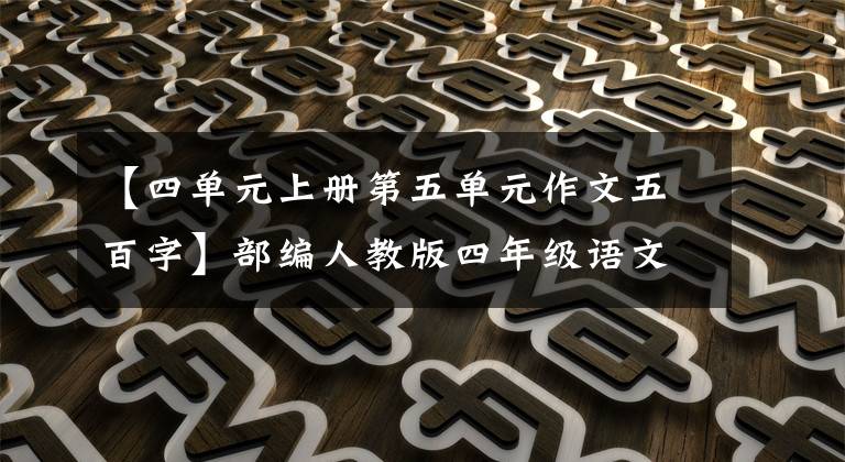 【四单元上册第五单元作文五百字】部编人教版四年级语文上册各单元习作范文。