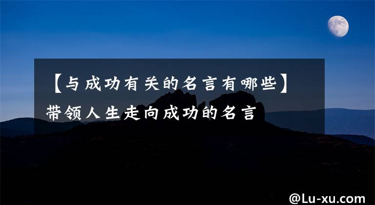 【与成功有关的名言有哪些】带领人生走向成功的名言