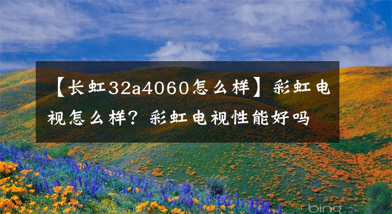 【长虹32a4060怎么样】彩虹电视怎么样?彩虹电视性能好吗?