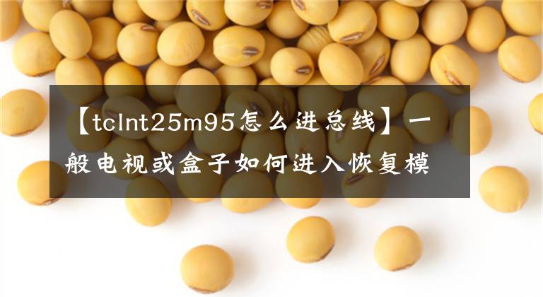 【tclnt25m95怎么进总线】一般电视或盒子如何进入恢复模式的摘要