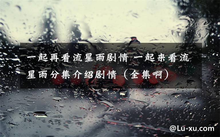 一起再看流星雨剧情 一起来看流星雨分集介绍剧情(全集啊)