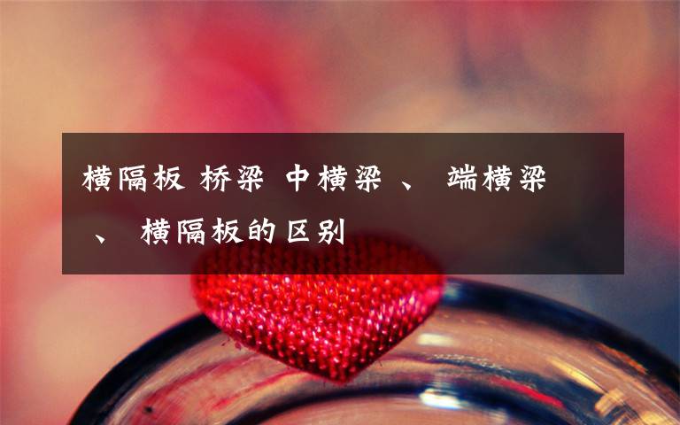 横隔板 桥梁 中横梁 、 端横梁 、 横隔板的区别