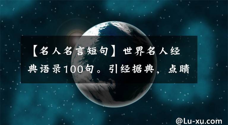 【名人名言短句】世界名人经典语录100句。引经据典，点睛作文，学习文章润饰
