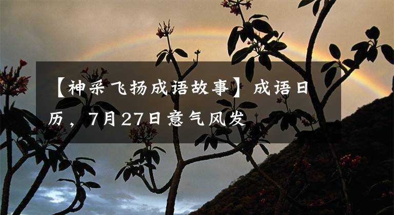 【神采飞扬成语故事】成语日历,7月27日意气风发