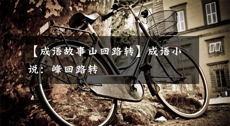 【成语故事山回路转】成语小说:峰回路转