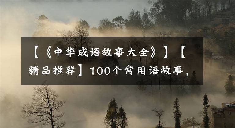 【《中华成语故事大全》】【精品推荐】100个常用语故事,了解历史可以提高文采,可以慢慢记住。