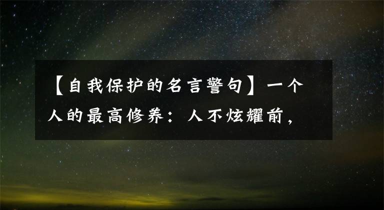 【自我保护的名言警句】一个人的最高修养:人不炫耀前,人不毁谤后,人不骄傲